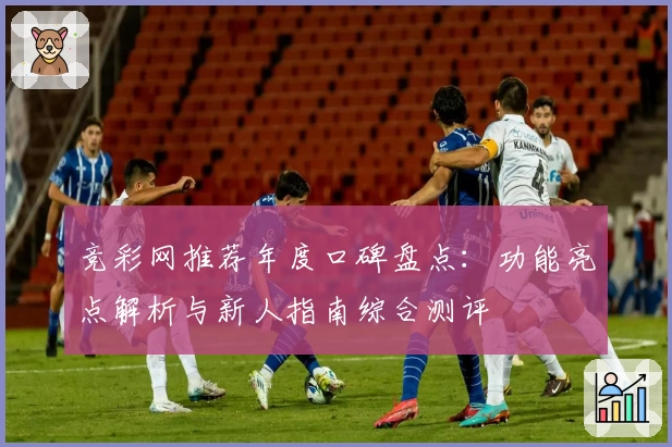 竞彩网推荐年度口碑盘点：功能亮点解析与新人指南综合测评