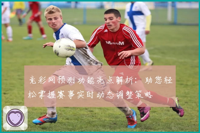 竞彩网预测功能亮点解析:助您轻松掌握赛事实时动态调整策略
