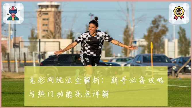 竞彩网玩法全解析：新手必备攻略与热门功能亮点详解