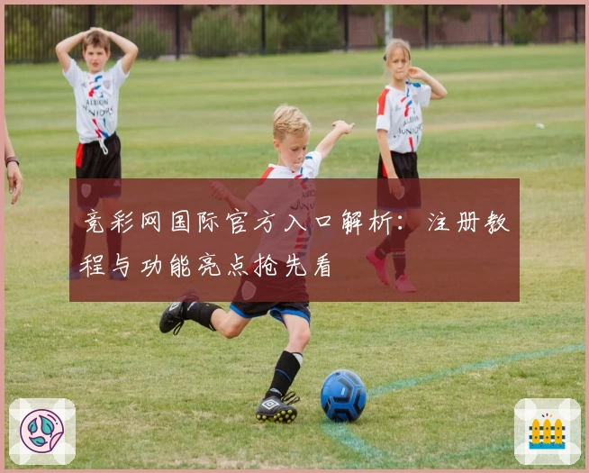 竞彩网国际官方入口解析：注册教程与功能亮点抢先看