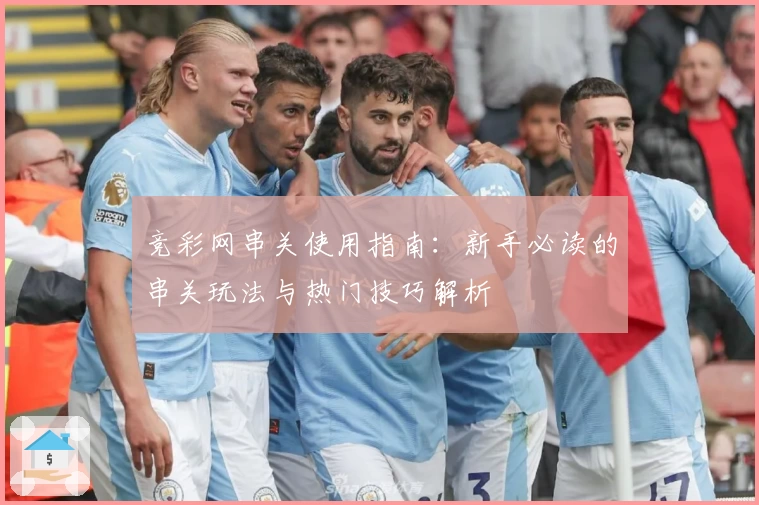 竞彩网串关使用指南：新手必读的串关玩法与热门技巧解析