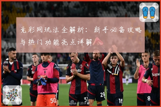 竞彩网玩法全解析：新手必备攻略与热门功能亮点详解