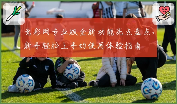 竞彩网专业版全新功能亮点盘点，新手轻松上手的使用体验指南