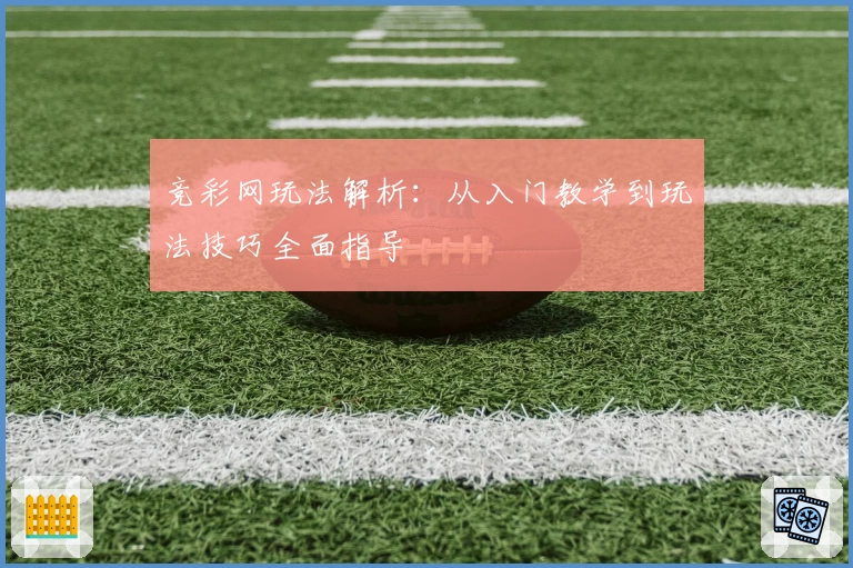 竞彩网玩法解析：从入门教学到玩法技巧全面指导