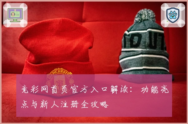 竞彩网首页官方入口解读：功能亮点与新人注册全攻略