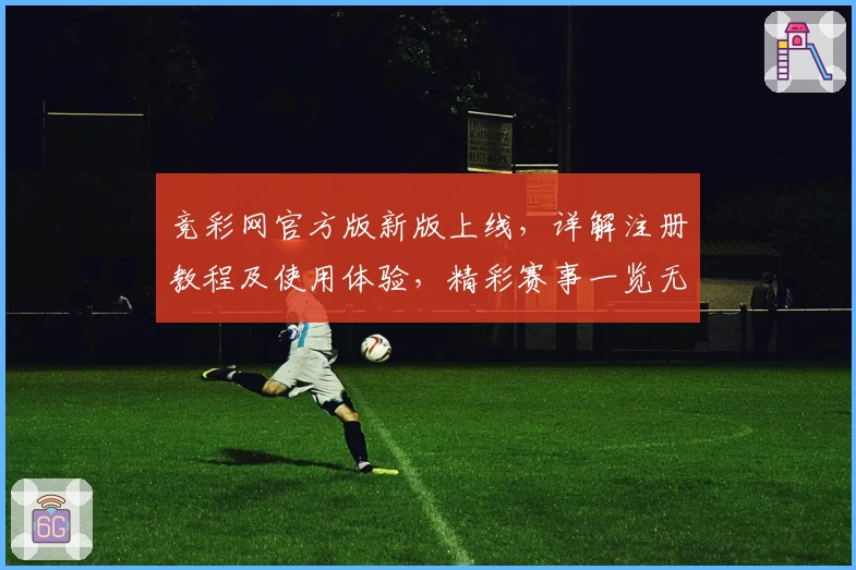 竞彩网官方版新版上线，详解注册教程及使用体验，精彩赛事一览无遗！
