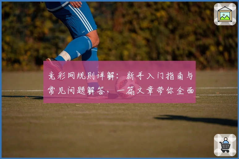 竞彩网规则详解：新手入门指南与常见问题解答，一篇文章带你全面了解