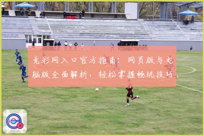 竞彩网入口官方指南：网页版与电脑版全面解析，轻松掌握畅玩技巧