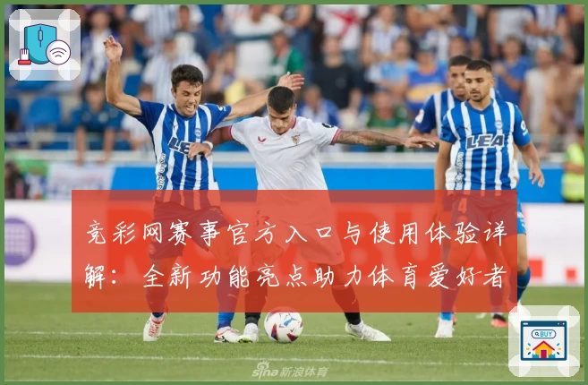 竞彩网赛事官方入口与使用体验详解：全新功能亮点助力体育爱好者