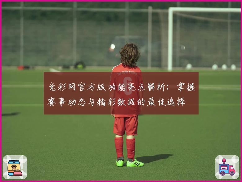 竞彩网官方版功能亮点解析:掌握赛事动态与精彩数据的最佳选择