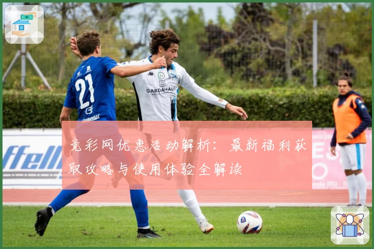 竞彩网优惠活动解析：最新福利获取攻略与使用体验全解读