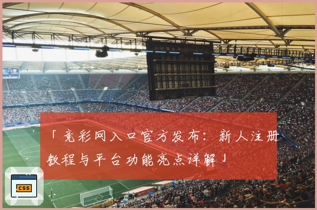 「竞彩网入口官方发布：新人注册教程与平台功能亮点详解」