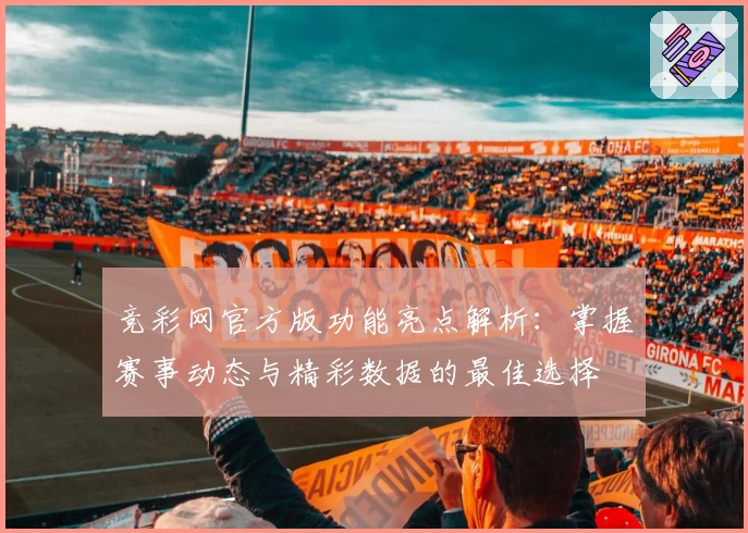 竞彩网官方版功能亮点解析:掌握赛事动态与精彩数据的最佳选择