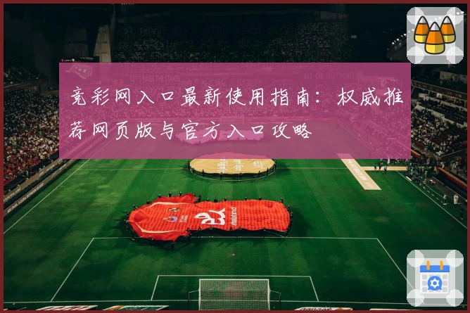 竞彩网入口最新使用指南:权威推荐网页版与官方入口攻略