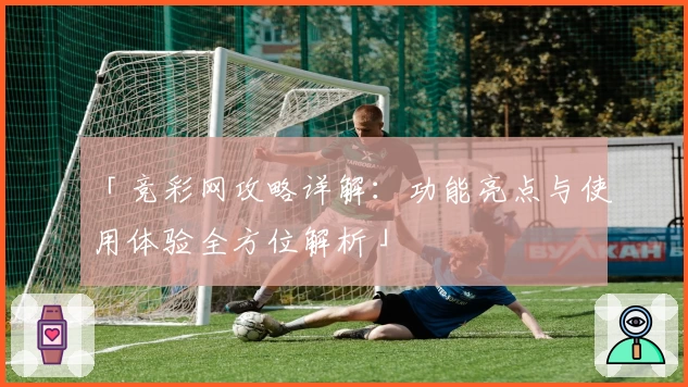 「竞彩网攻略详解：功能亮点与使用体验全方位解析」