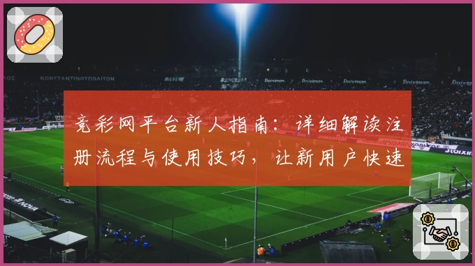 竞彩网平台新人指南：详细解读注册流程与使用技巧，让新用户快速上手