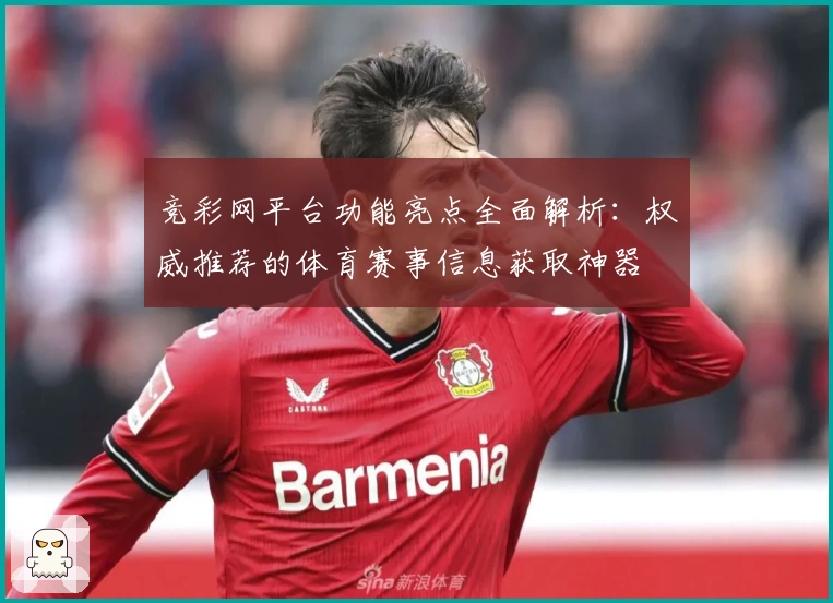 竞彩网平台功能亮点全面解析:权威推荐的体育赛事信息获取神器