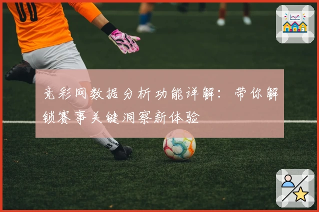 竞彩网数据分析功能详解：带你解锁赛事关键洞察新体验