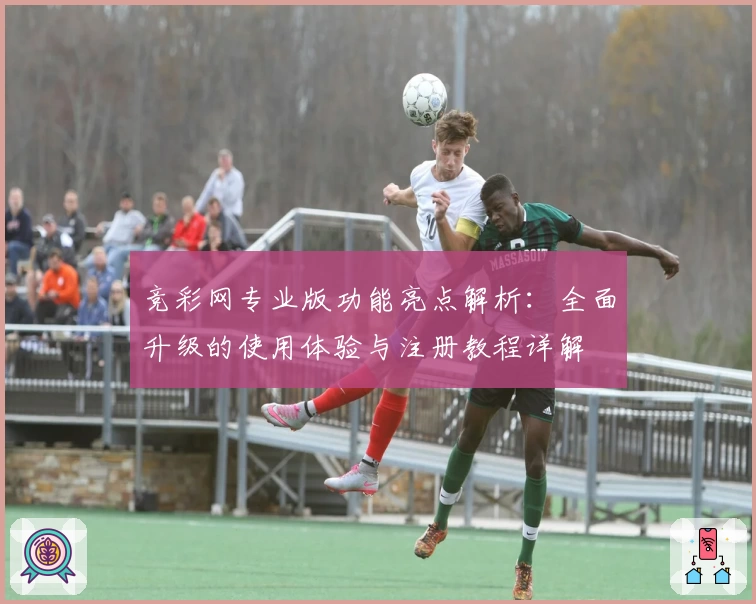 竞彩网专业版功能亮点解析：全面升级的使用体验与注册教程详解