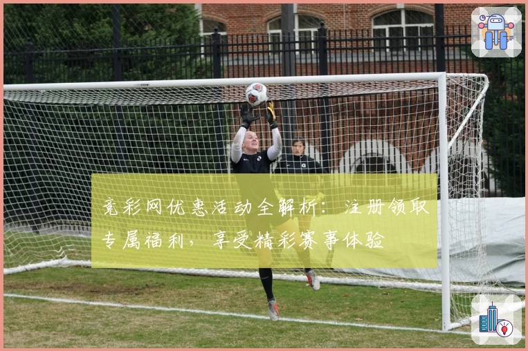 竞彩网优惠活动全解析：注册领取专属福利，享受精彩赛事体验