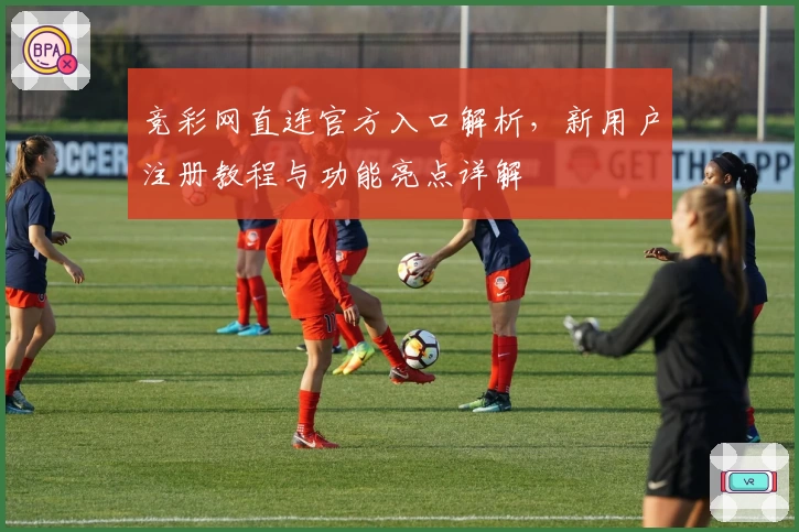 竞彩网直连官方入口解析，新用户注册教程与功能亮点详解