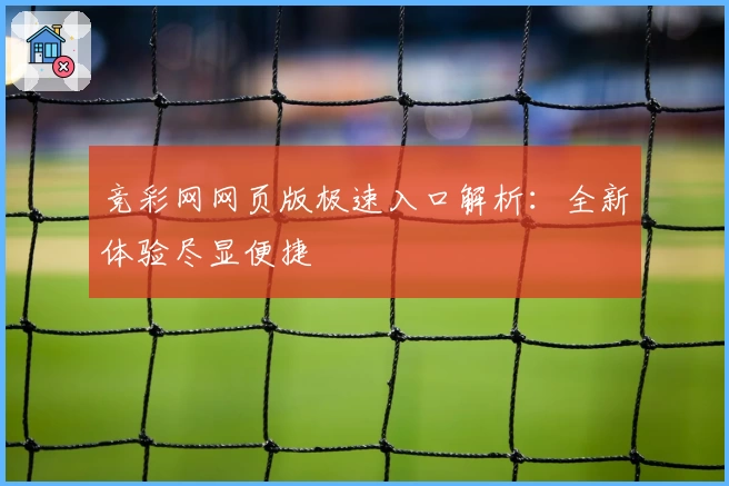 竞彩网网页版极速入口解析：全新体验尽显便捷