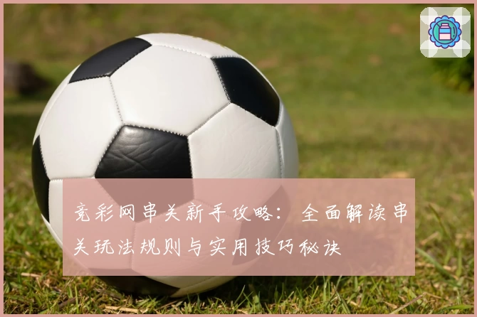 竞彩网串关新手攻略：全面解读串关玩法规则与实用技巧秘诀