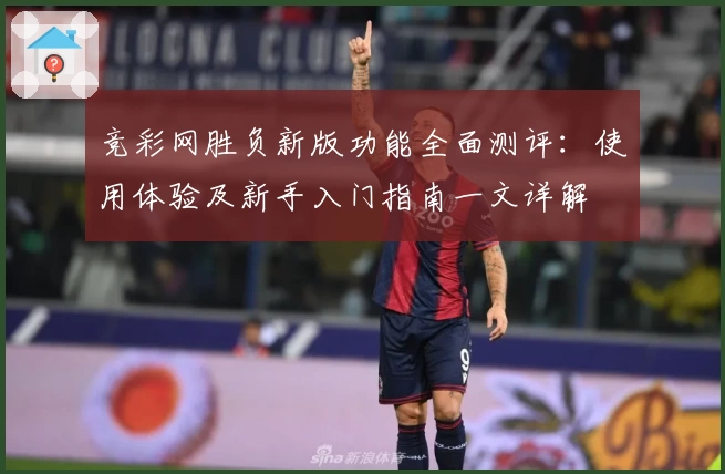 竞彩网胜负新版功能全面测评:使用体验及新手入门指南一文详解