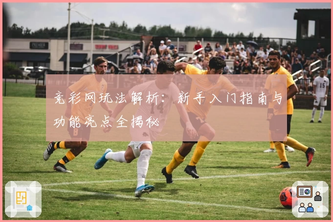 竞彩网玩法解析：新手入门指南与功能亮点全揭秘