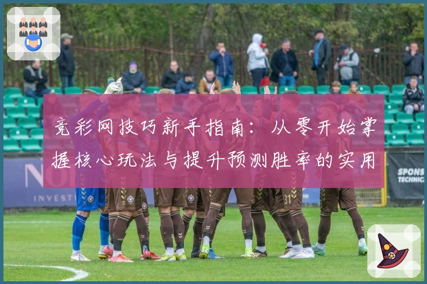 竞彩网技巧新手指南：从零开始掌握核心玩法与提升预测胜率的实用方法