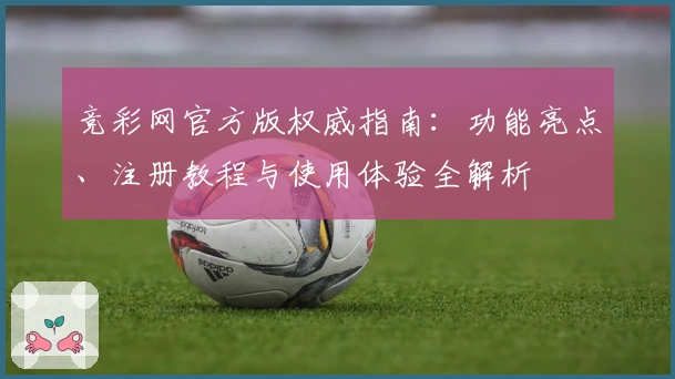 竞彩网官方版权威指南：功能亮点、注册教程与使用体验全解析