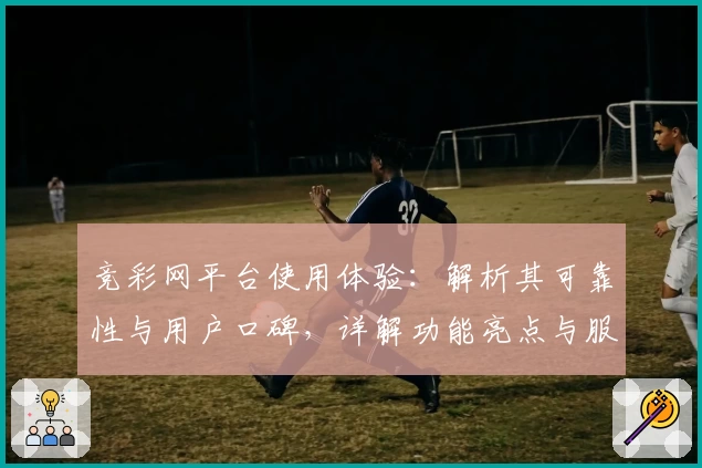 竞彩网平台使用体验：解析其可靠性与用户口碑，详解功能亮点与服务优势