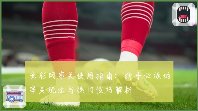 竞彩网串关使用指南：新手必读的串关玩法与热门技巧解析